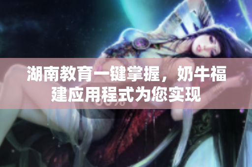湖南教育一键掌握，奶牛福建应用程式为您实现