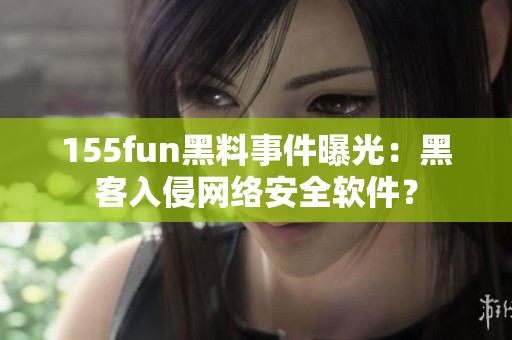 155fun黑料事件曝光：黑客入侵网络安全软件？