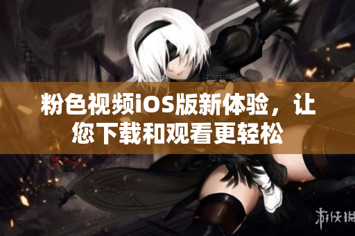 粉色视频iOS版新体验，让您下载和观看更轻松