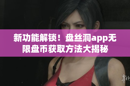 新功能解锁！盘丝洞app无限盘币获取方法大揭秘