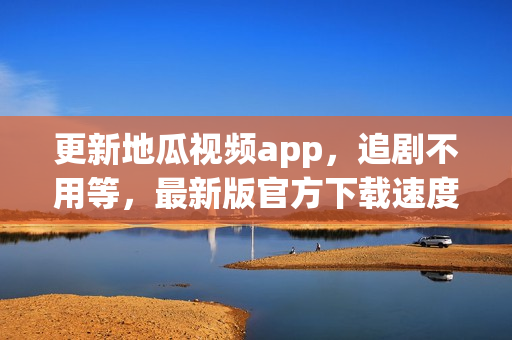 更新地瓜视频app，追剧不用等，最新版官方下载速度超快！
