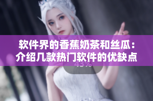 软件界的香蕉奶茶和丝瓜：介绍几款热门软件的优缺点