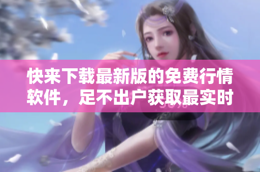 快来下载最新版的免费行情软件，足不出户获取最实时行情信息！