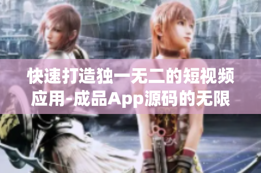 快速打造独一无二的短视频应用-成品App源码的无限可能