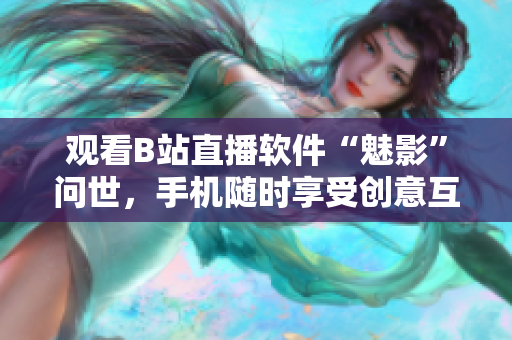 观看B站直播软件“魅影”问世，手机随时享受创意互动