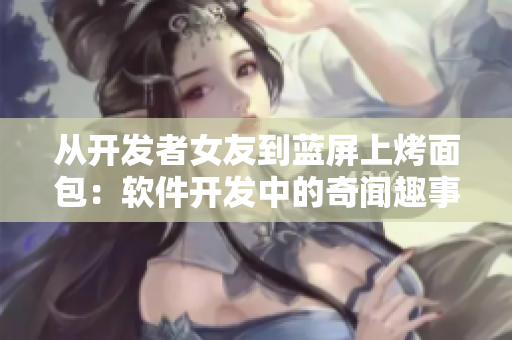 从开发者女友到蓝屏上烤面包：软件开发中的奇闻趣事