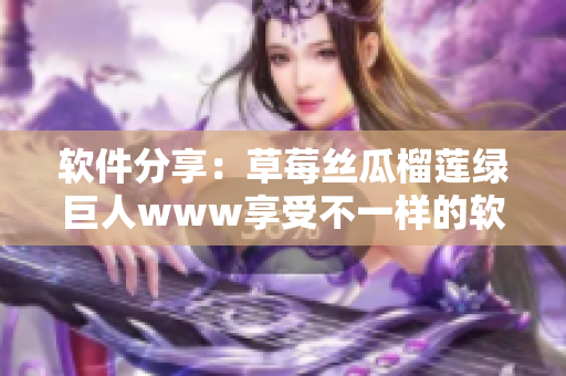 软件分享：草莓丝瓜榴莲绿巨人www享受不一样的软件风味！