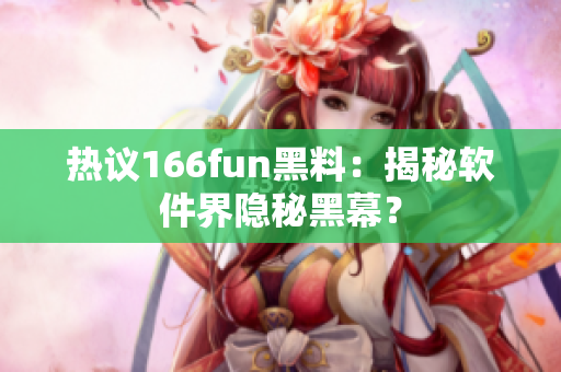 热议166fun黑料：揭秘软件界隐秘黑幕？