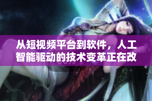 从短视频平台到软件，人工智能驱动的技术变革正在改变我们的生活