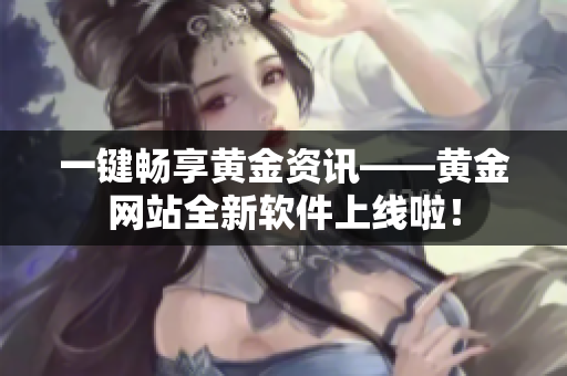 一键畅享黄金资讯——黄金网站全新软件上线啦！