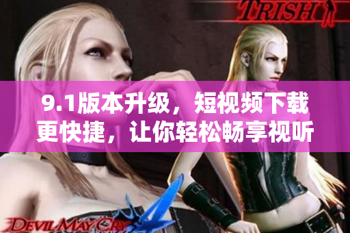 9.1版本升级，短视频下载更快捷，让你轻松畅享视听盛宴！
