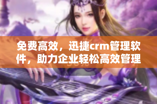 免费高效，迅捷crm管理软件，助力企业轻松高效管理客户。