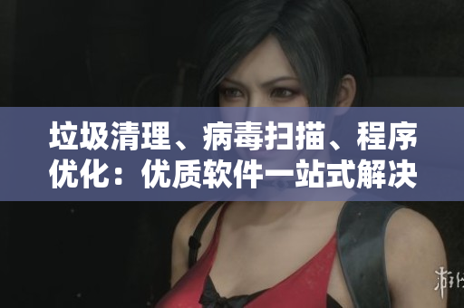 垃圾清理、病毒扫描、程序优化：优质软件一站式解决方案