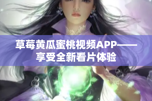 草莓黄瓜蜜桃视频APP——享受全新看片体验