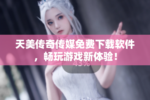 天美传奇传媒免费下载软件，畅玩游戏新体验！