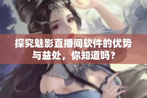 探究魅影直播间软件的优势与益处，你知道吗？
