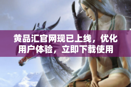黄品汇官网现已上线，优化用户体验，立即下载使用