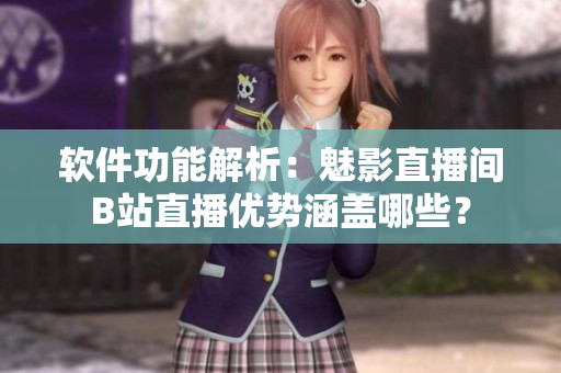 软件功能解析：魅影直播间B站直播优势涵盖哪些？