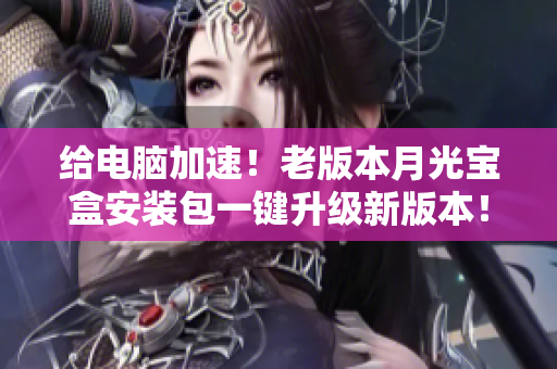 给电脑加速！老版本月光宝盒安装包一键升级新版本！