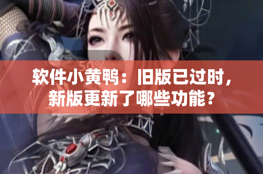 软件小黄鸭：旧版已过时，新版更新了哪些功能？