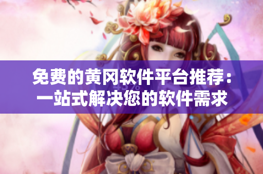 免费的黄冈软件平台推荐：一站式解决您的软件需求