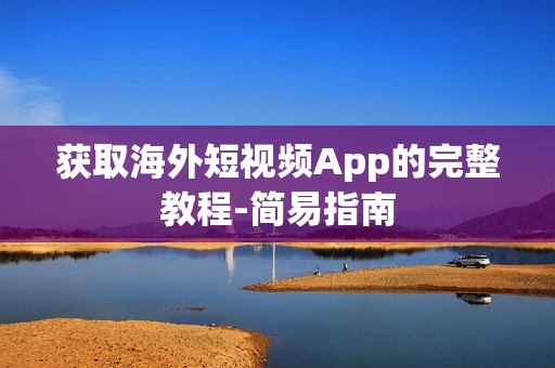 获取海外短视频App的完整教程-简易指南