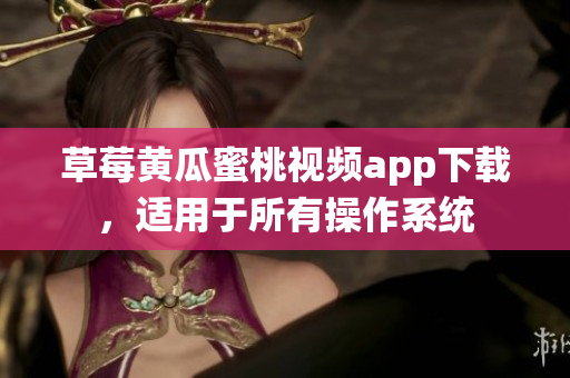 草莓黄瓜蜜桃视频app下载，适用于所有操作系统