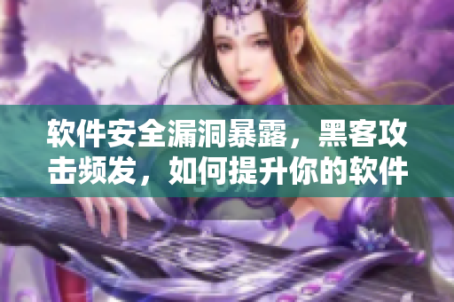 软件安全漏洞暴露，黑客攻击频发，如何提升你的软件安全？