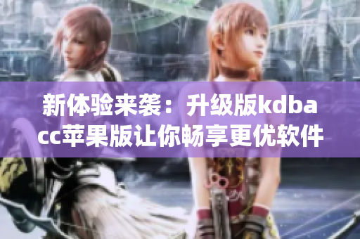 新体验来袭：升级版kdbacc苹果版让你畅享更优软件服务(1)