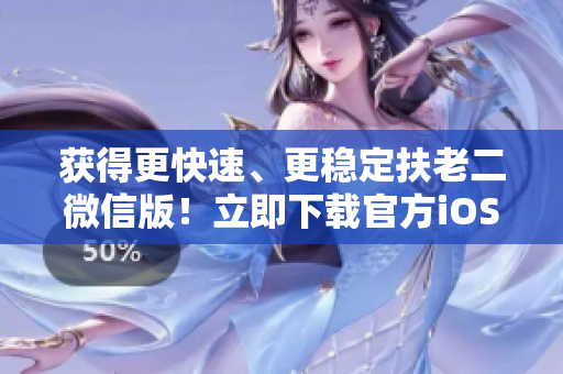 获得更快速、更稳定扶老二微信版！立即下载官方iOS应用