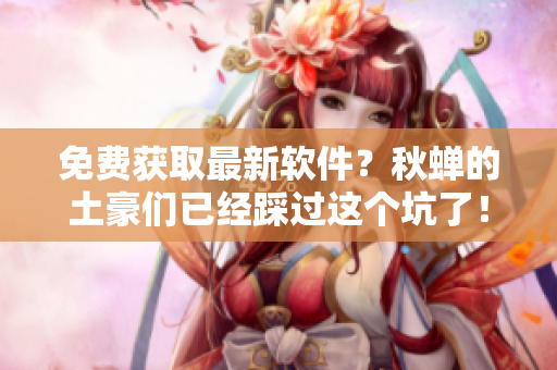 免费获取最新软件？秋蝉的土豪们已经踩过这个坑了！