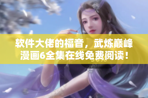 软件大佬的福音，武炼巅峰漫画6全集在线免费阅读！