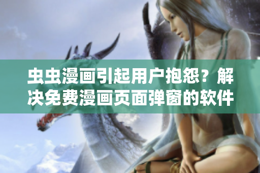 虫虫漫画引起用户抱怨？解决免费漫画页面弹窗的软件推荐！