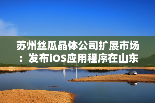 苏州丝瓜晶体公司扩展市场：发布iOS应用程序在山东