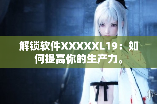 解锁软件XXXXXL19：如何提高你的生产力。