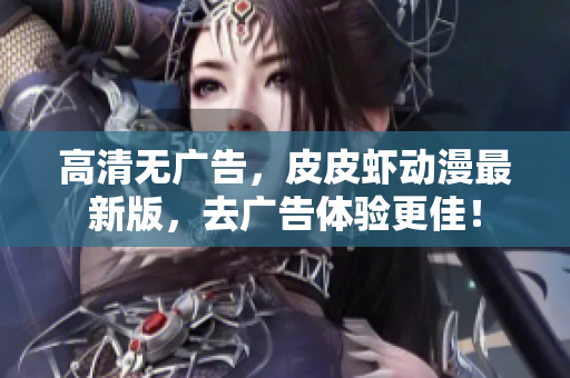 高清无广告，皮皮虾动漫最新版，去广告体验更佳！