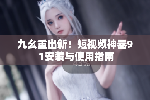 九幺重出新！短视频神器9 1安装与使用指南