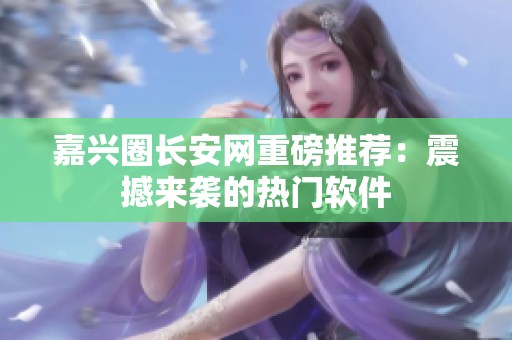 嘉兴圈长安网重磅推荐：震撼来袭的热门软件