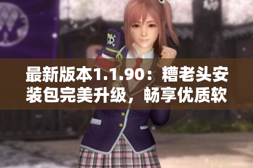 最新版本1.1.90：糟老头安装包完美升级，畅享优质软件