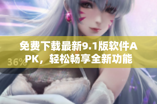免费下载最新9.1版软件APK，轻松畅享全新功能