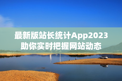 最新版站长统计App2023助你实时把握网站动态
