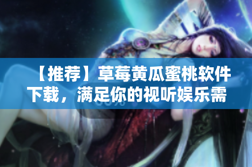 【推荐】草莓黄瓜蜜桃软件下载，满足你的视听娱乐需求