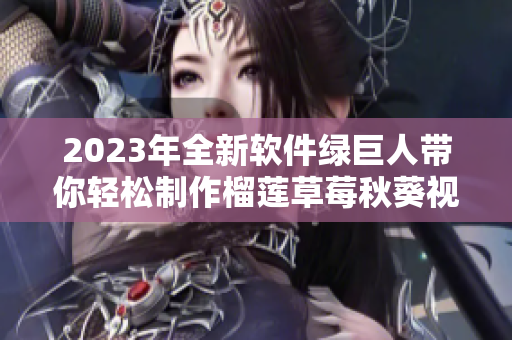 2023年全新软件绿巨人带你轻松制作榴莲草莓秋葵视频