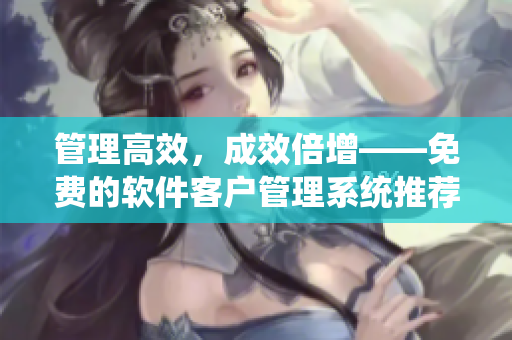 管理高效，成效倍增——免费的软件客户管理系统推荐