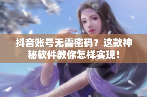 抖音账号无需密码？这款神秘软件教你怎样实现！