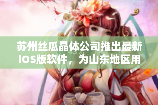 苏州丝瓜晶体公司推出最新iOS版软件，为山东地区用户提供更好的用户体验