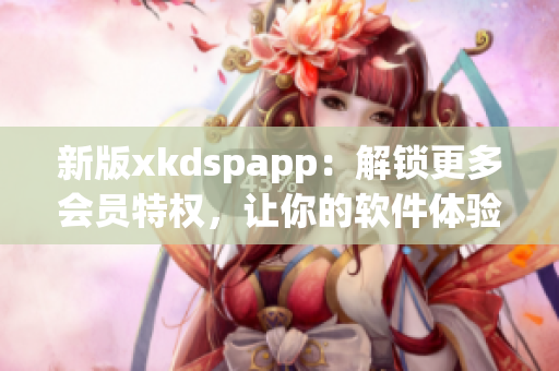 新版xkdspapp：解锁更多会员特权，让你的软件体验更加优质