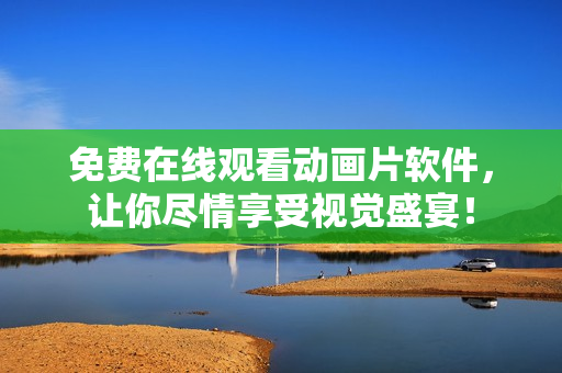免费在线观看动画片软件，让你尽情享受视觉盛宴！