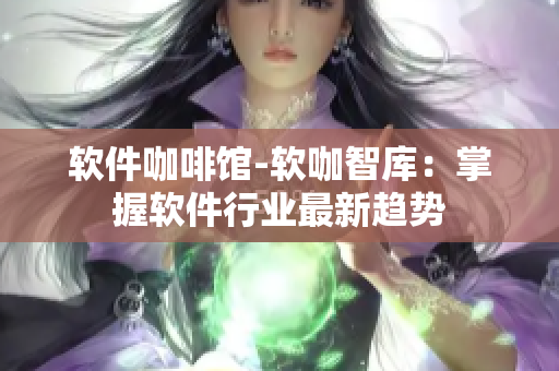 软件咖啡馆-软咖智库：掌握软件行业最新趋势