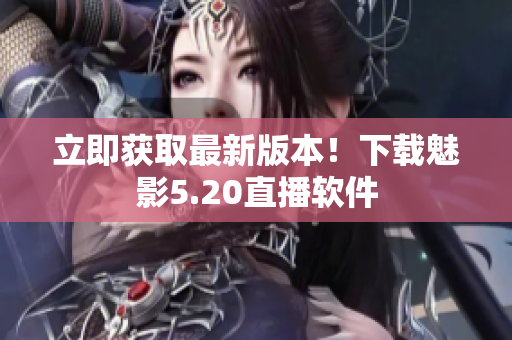 立即获取最新版本！下载魅影5.20直播软件